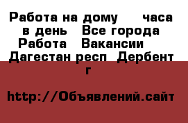 Работа на дому 2-3 часа в день - Все города Работа » Вакансии   . Дагестан респ.,Дербент г.